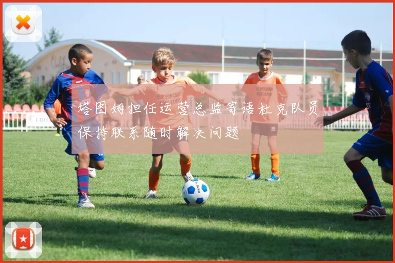 塔图姆担任运营总监寄语杜克队员保持联系随时解决问题