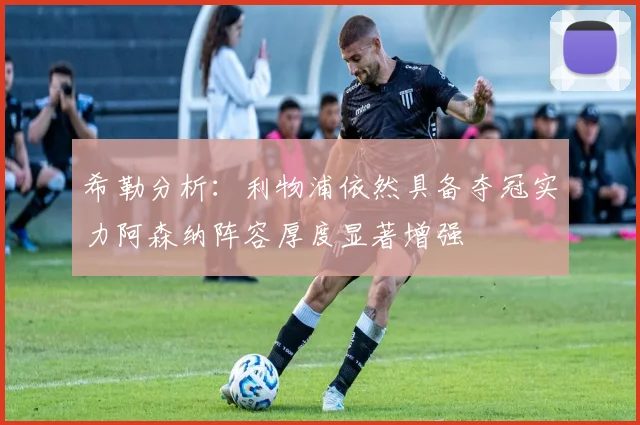 希勒分析：利物浦依然具备夺冠实力阿森纳阵容厚度显著增强