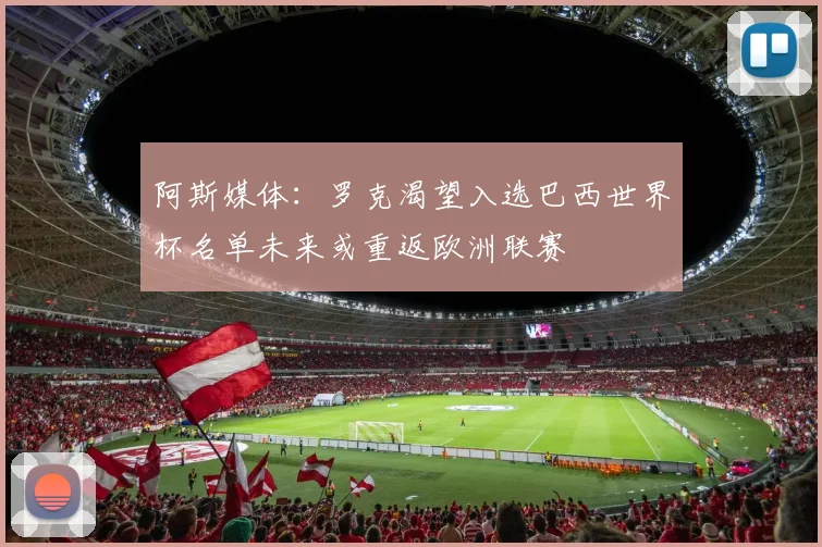 阿斯媒体：罗克渴望入选巴西世界杯名单未来或重返欧洲联赛