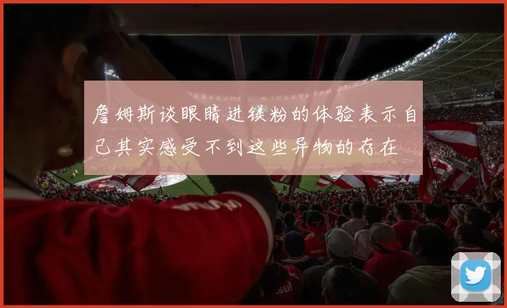 詹姆斯谈眼睛进镁粉的体验表示自己其实感受不到这些异物的存在