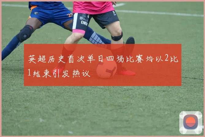 英超历史首次单日四场比赛均以2比1结束引发热议