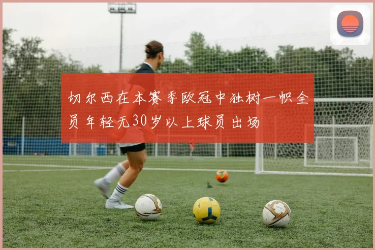 切尔西在本赛季欧冠中独树一帜全员年轻无30岁以上球员出场