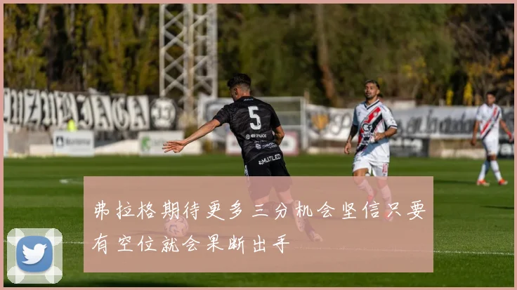 弗拉格期待更多三分机会坚信只要有空位就会果断出手