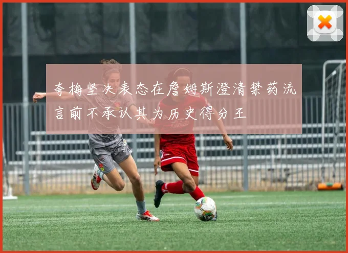 夸梅坚决表态在詹姆斯澄清禁药流言前不承认其为历史得分王