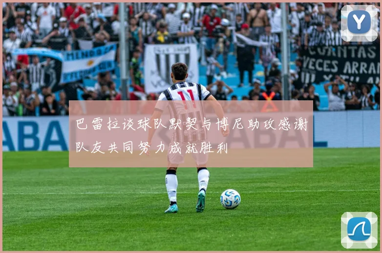 巴雷拉谈球队默契与博尼助攻感谢队友共同努力成就胜利