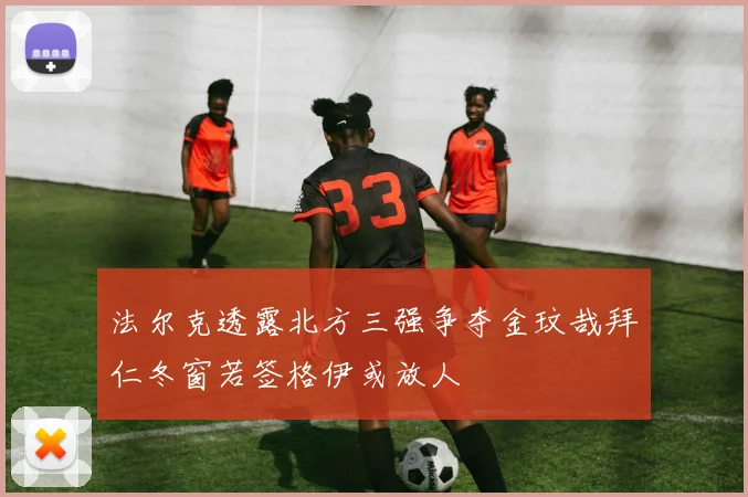 法尔克透露北方三强争夺金玟哉拜仁冬窗若签格伊或放人