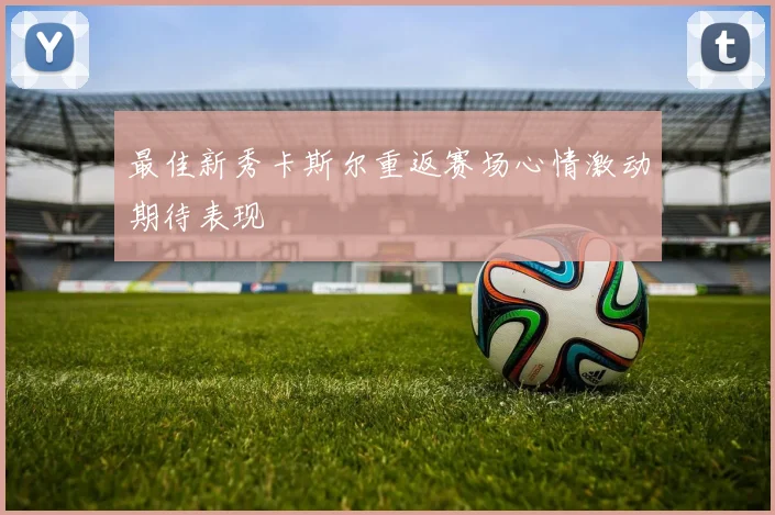 最佳新秀卡斯尔重返赛场心情激动期待表现