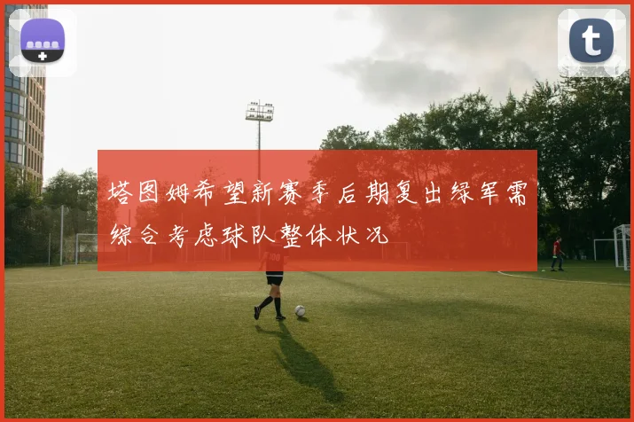 塔图姆希望新赛季后期复出绿军需综合考虑球队整体状况