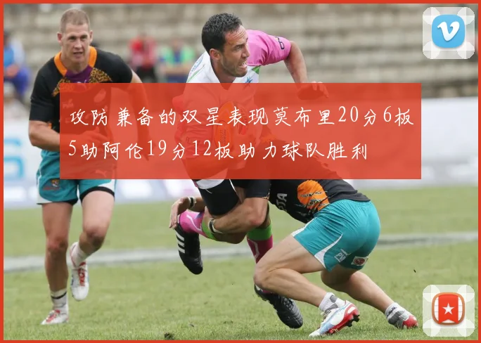 攻防兼备的双星表现莫布里20分6板5助阿伦19分12板助力球队胜利