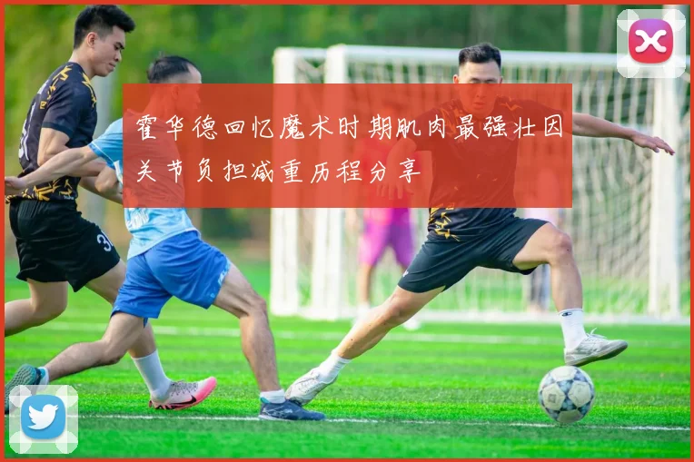 霍华德回忆魔术时期肌肉最强壮因关节负担减重历程分享