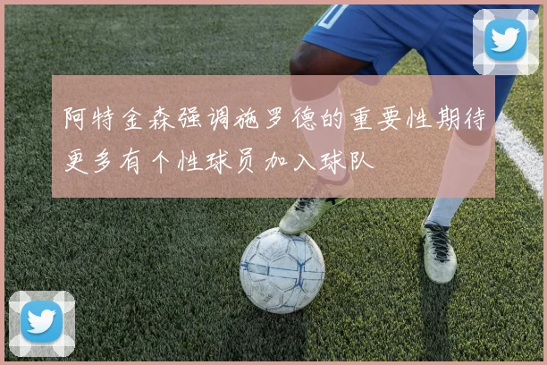 阿特金森强调施罗德的重要性期待更多有个性球员加入球队