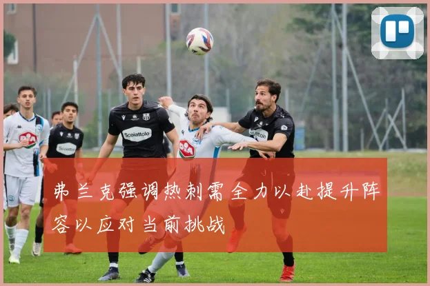 弗兰克强调热刺需全力以赴提升阵容以应对当前挑战