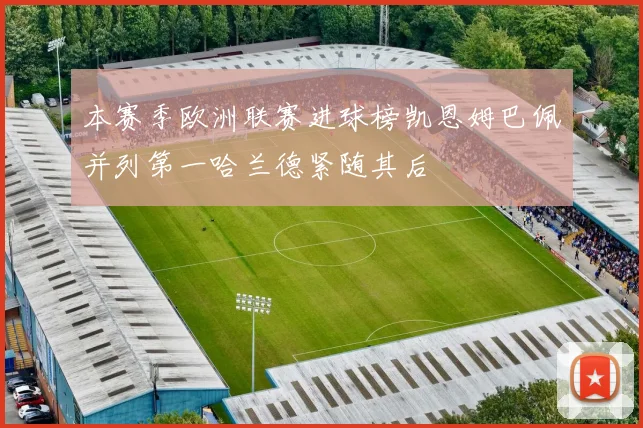 本赛季欧洲联赛进球榜凯恩姆巴佩并列第一哈兰德紧随其后