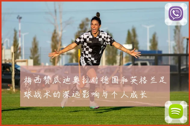 梅西赞瓜迪奥拉对德国和英格兰足球战术的深远影响与个人成长