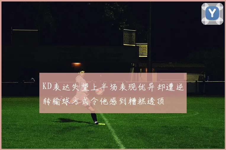 KD表达失望上半场表现优异却遭逆转输球方式令他感到糟糕透顶