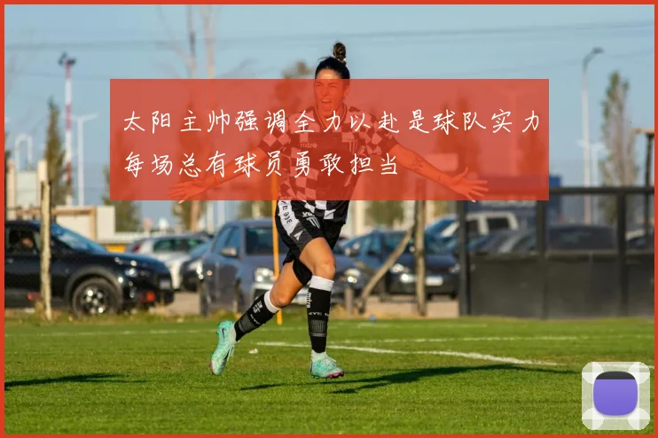 太阳主帅强调全力以赴是球队实力每场总有球员勇敢担当