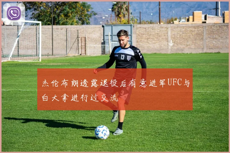 杰伦布朗透露退役后有意进军UFC与白大拿进行过交流