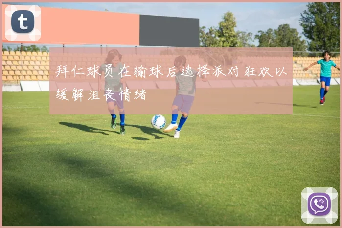 拜仁球员在输球后选择派对狂欢以缓解沮丧情绪