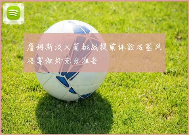 詹姆斯谈火箭挑战提前体验活塞风格需做好充分准备