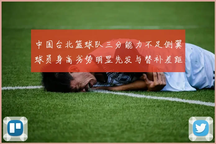 中国台北篮球队三分能力不足侧翼球员身高劣势明显先发与替补差距显著
