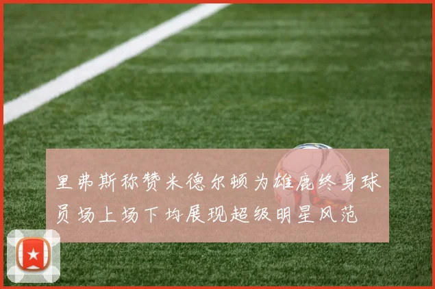里弗斯称赞米德尔顿为雄鹿终身球员场上场下均展现超级明星风范