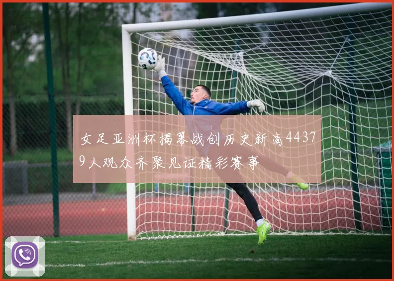 女足亚洲杯揭幕战创历史新高44379人观众齐聚见证精彩赛事