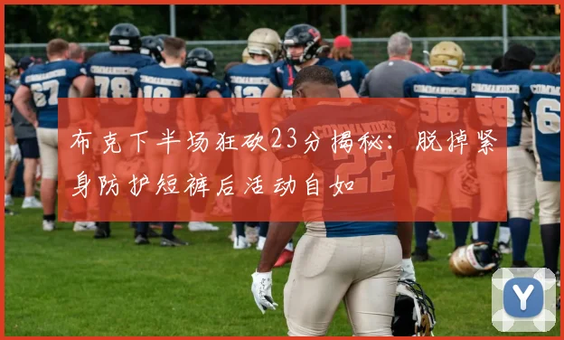 布克下半场狂砍23分揭秘：脱掉紧身防护短裤后活动自如