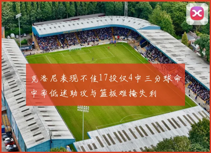 克洛尼表现不佳17投仅4中三分球命中率低迷助攻与篮板难掩失利