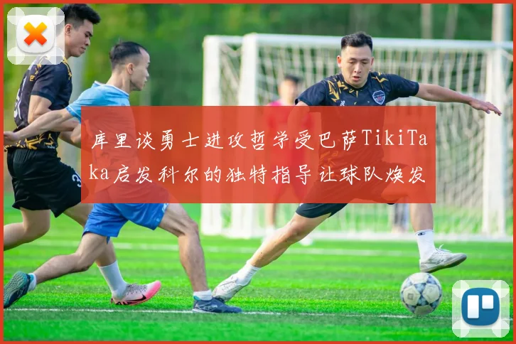 库里谈勇士进攻哲学受巴萨TikiTaka启发科尔的独特指导让球队焕发新生