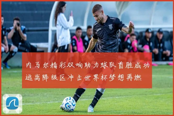 内马尔精彩双响助力球队首胜成功逃离降级区冲击世界杯梦想再燃