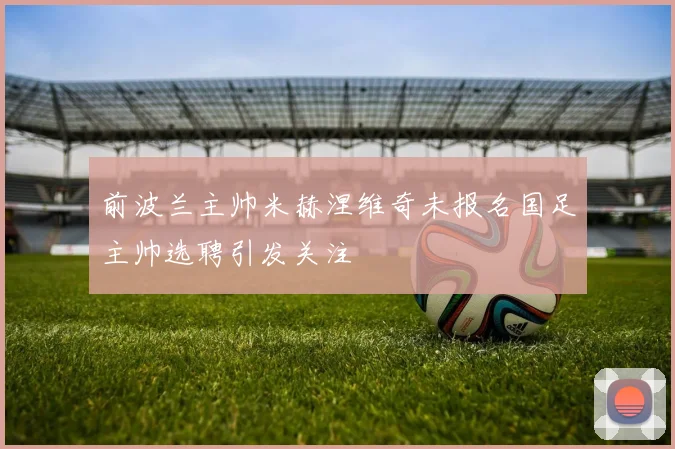 前波兰主帅米赫涅维奇未报名国足主帅选聘引发关注