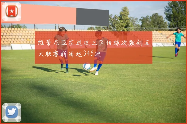 维蒂尼亚在进攻三区传球次数创五大联赛新高达345次