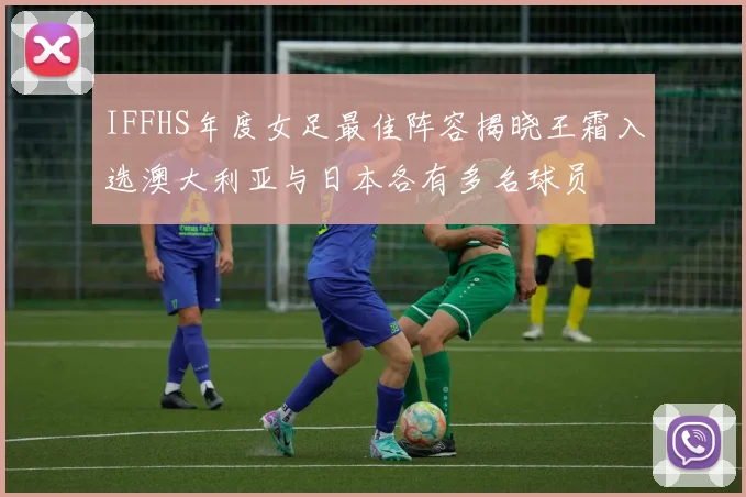 IFFHS年度女足最佳阵容揭晓王霜入选澳大利亚与日本各有多名球员