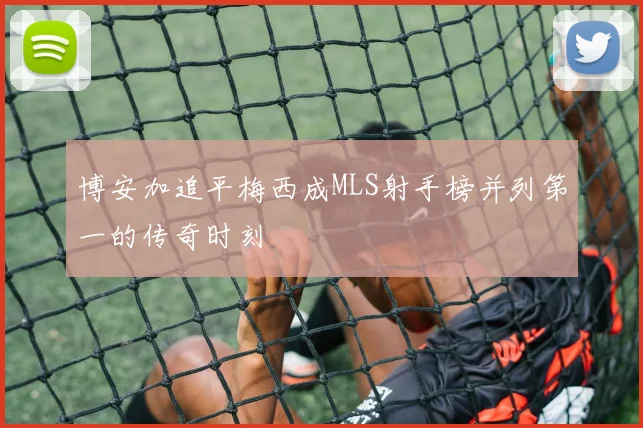 博安加追平梅西成MLS射手榜并列第一的传奇时刻