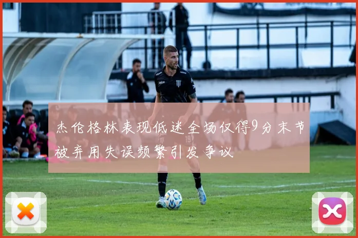 杰伦格林表现低迷全场仅得9分末节被弃用失误频繁引发争议