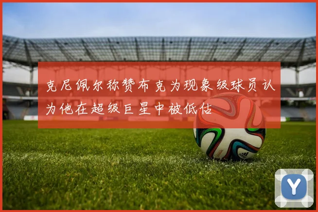 克尼佩尔称赞布克为现象级球员认为他在超级巨星中被低估