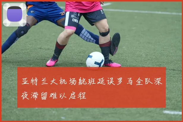 亚特兰大机场航班延误罗马全队深夜滞留难以启程