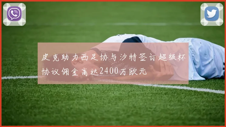 皮克助力西足协与沙特签订超级杯协议佣金高达2400万欧元