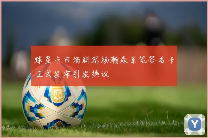 球星卡市场新宠杨瀚森亲笔签名卡正式发布引发热议