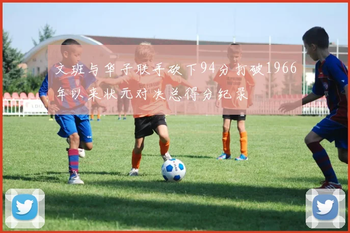 文班与华子联手砍下94分打破1966年以来状元对决总得分纪录