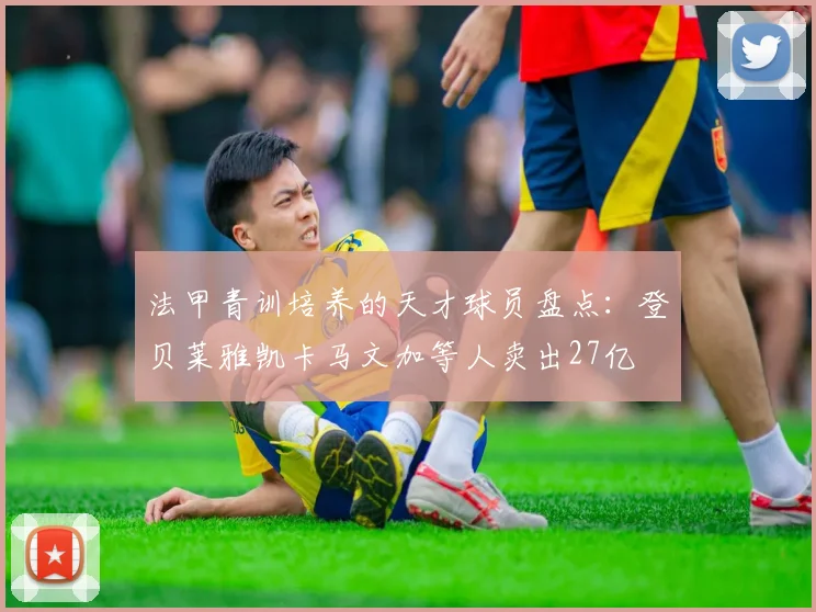 法甲青训培养的天才球员盘点：登贝莱雅凯卡马文加等人卖出27亿