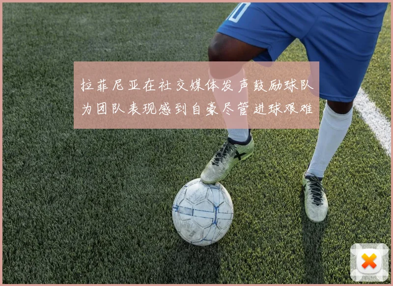 拉菲尼亚在社交媒体发声鼓励球队为团队表现感到自豪尽管进球艰难