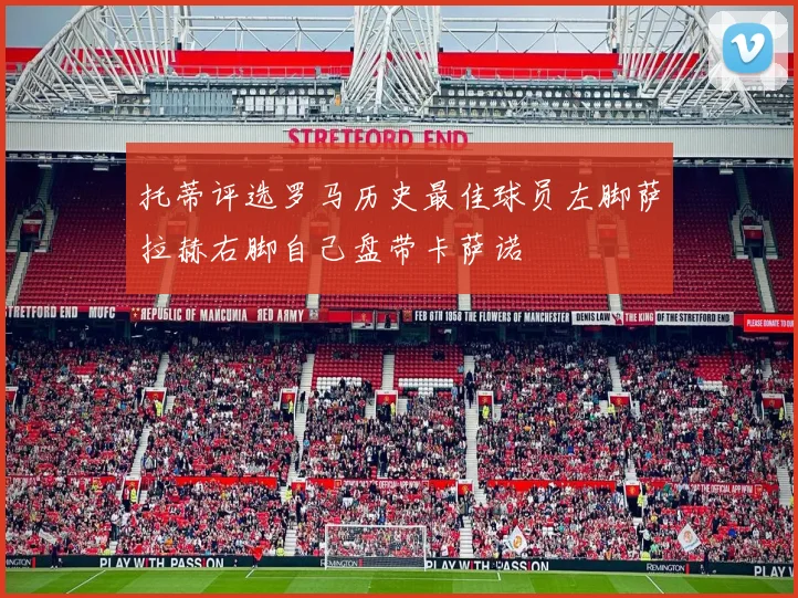 托蒂评选罗马历史最佳球员左脚萨拉赫右脚自己盘带卡萨诺