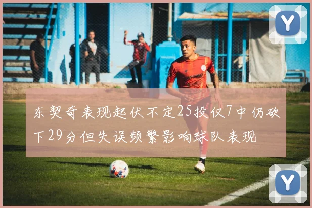 东契奇表现起伏不定25投仅7中仍砍下29分但失误频繁影响球队表现