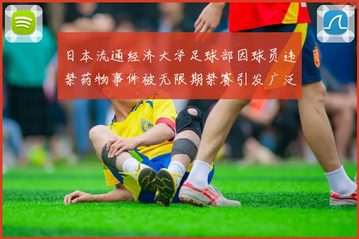 日本流通经济大学足球部因球员违禁药物事件被无限期禁赛引发广泛关注