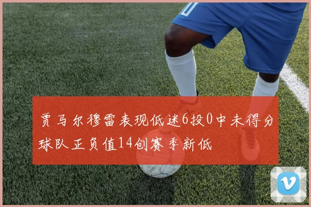 贾马尔穆雷表现低迷6投0中未得分球队正负值14创赛季新低