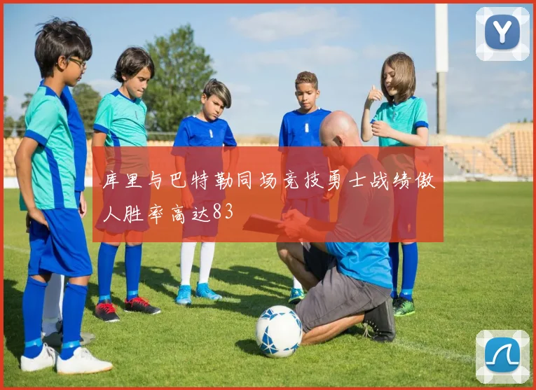 库里与巴特勒同场竞技勇士战绩傲人胜率高达83