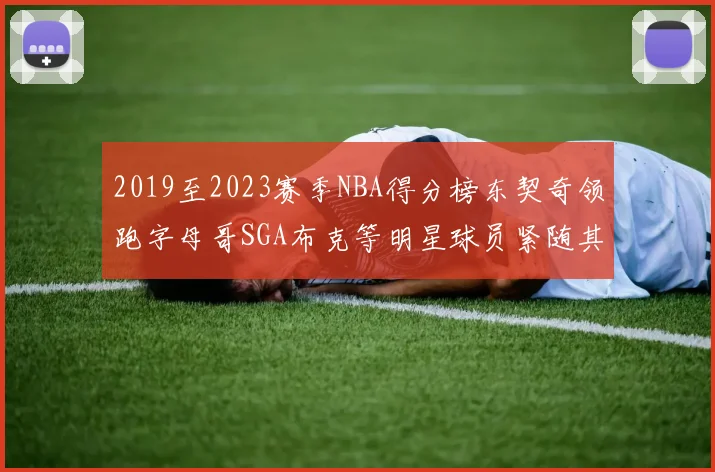 2019至2023赛季NBA得分榜东契奇领跑字母哥SGA布克等明星球员紧随其后