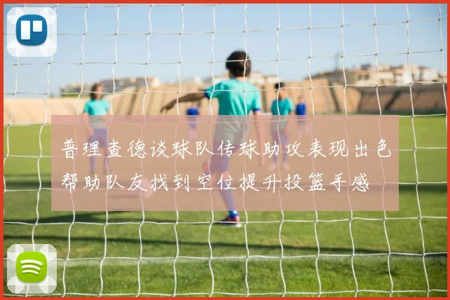普理查德谈球队传球助攻表现出色帮助队友找到空位提升投篮手感