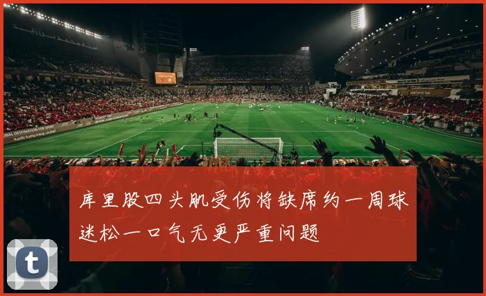 库里股四头肌受伤将缺席约一周球迷松一口气无更严重问题